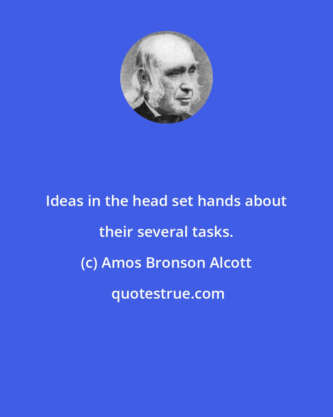 Amos Bronson Alcott: Ideas in the head set hands about their several tasks.