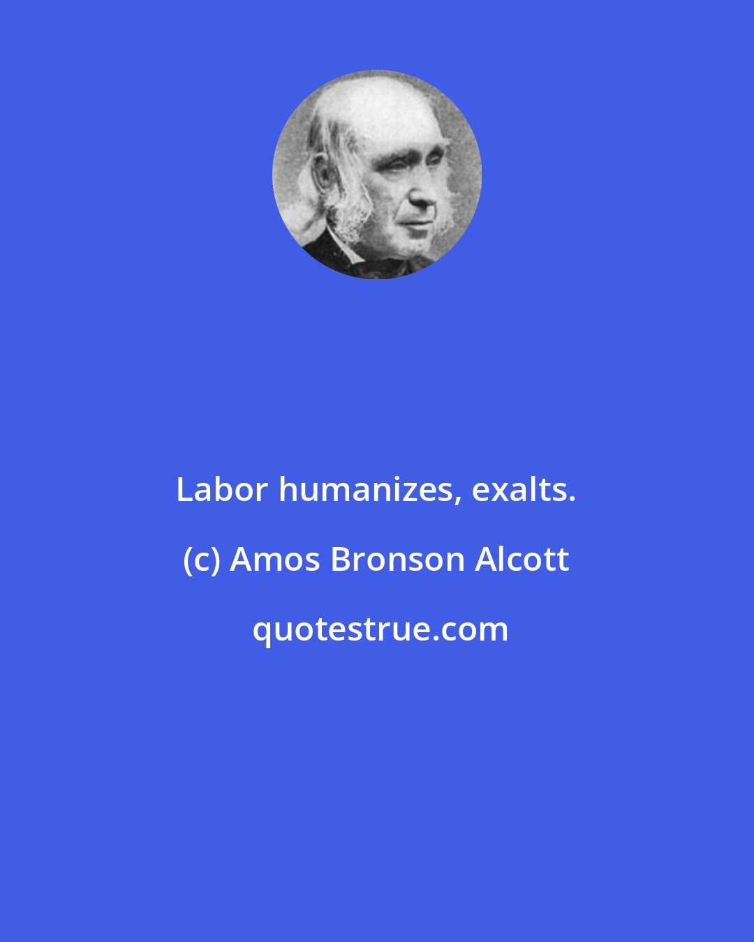 Amos Bronson Alcott: Labor humanizes, exalts.