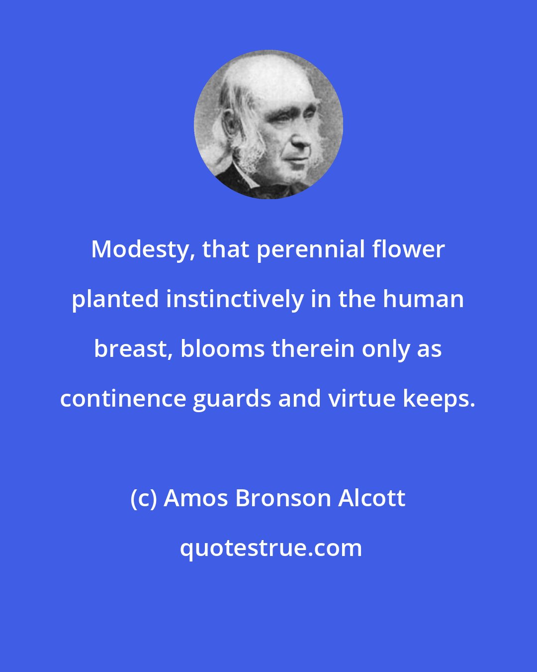 Amos Bronson Alcott: Modesty, that perennial flower planted instinctively in the human breast, blooms therein only as continence guards and virtue keeps.