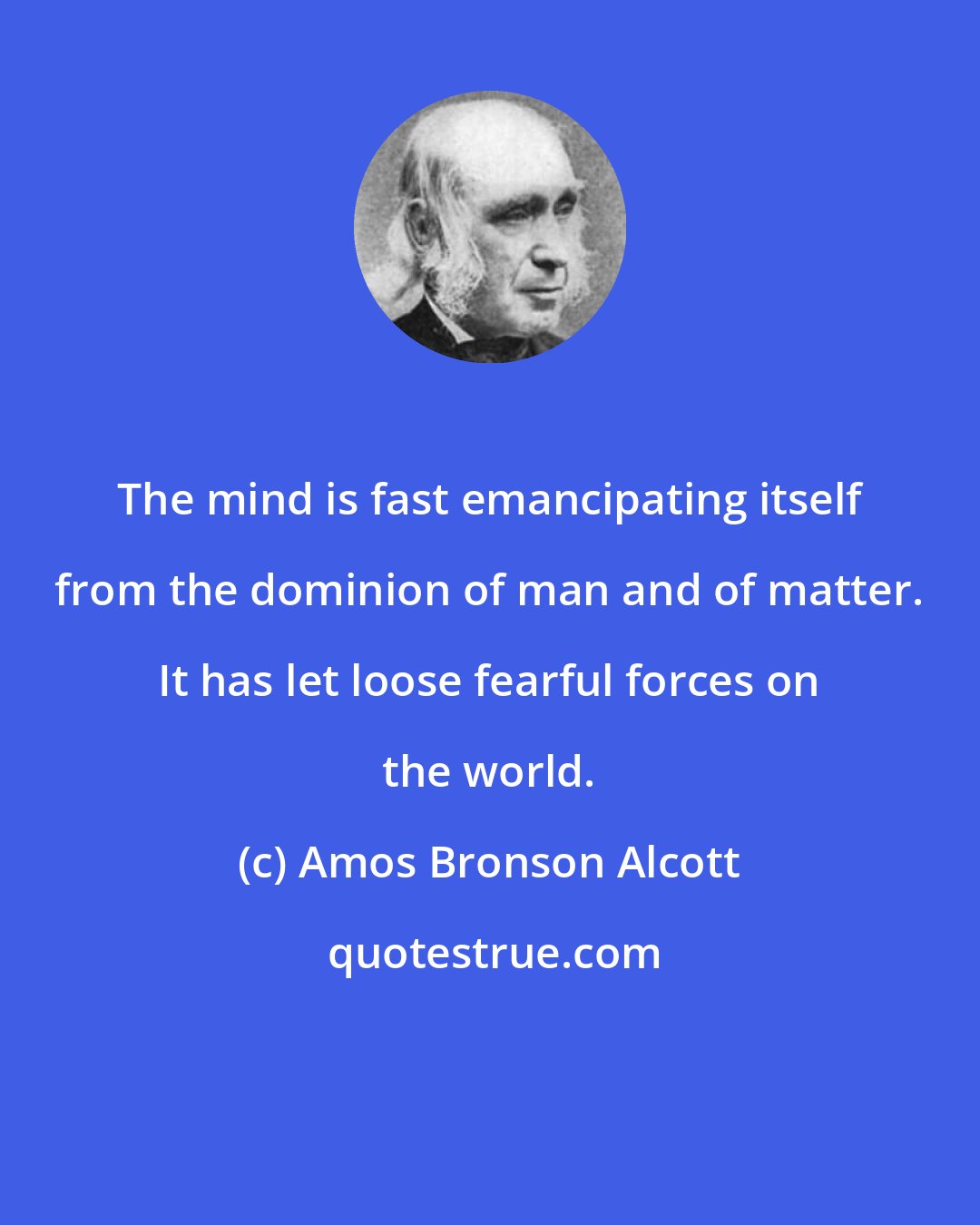 Amos Bronson Alcott: The mind is fast emancipating itself from the dominion of man and of matter. It has let loose fearful forces on the world.