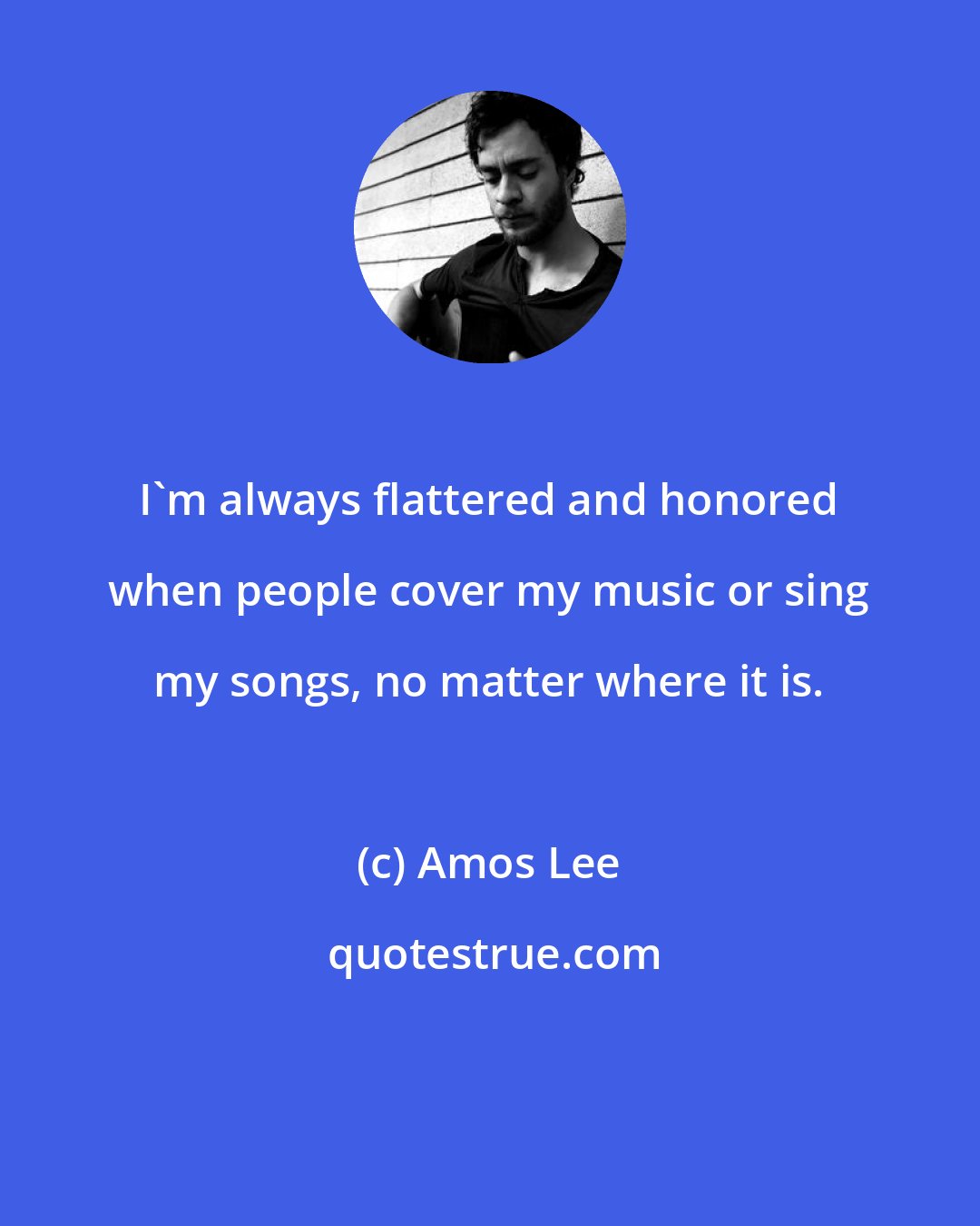 Amos Lee: I'm always flattered and honored when people cover my music or sing my songs, no matter where it is.
