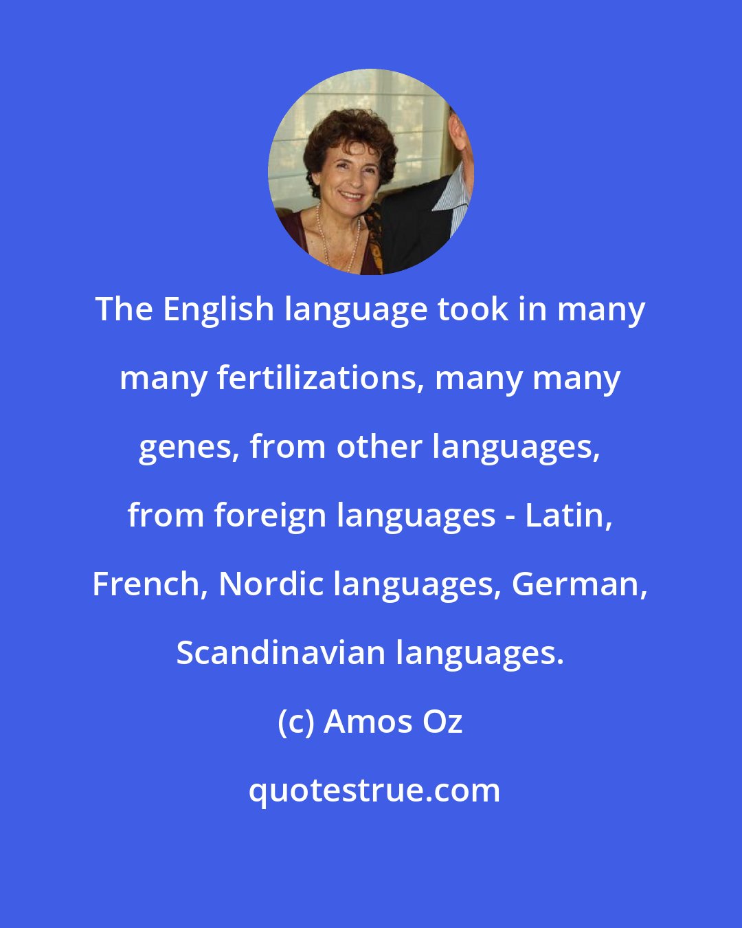 Amos Oz: The English language took in many many fertilizations, many many genes, from other languages, from foreign languages - Latin, French, Nordic languages, German, Scandinavian languages.