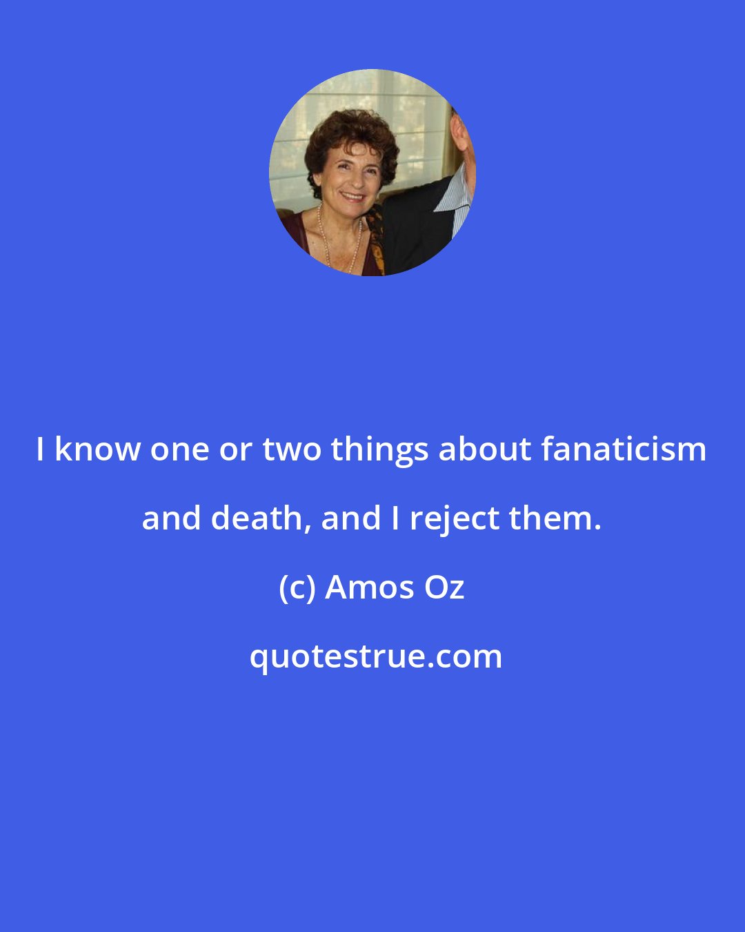 Amos Oz: I know one or two things about fanaticism and death, and I reject them.