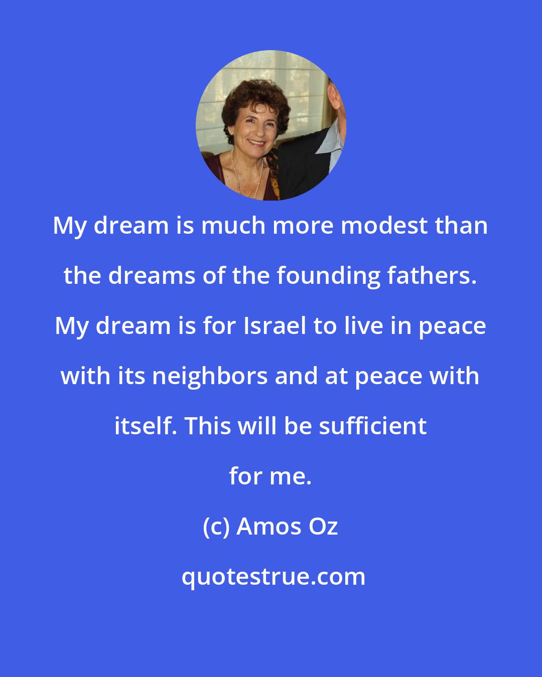 Amos Oz: My dream is much more modest than the dreams of the founding fathers. My dream is for Israel to live in peace with its neighbors and at peace with itself. This will be sufficient for me.