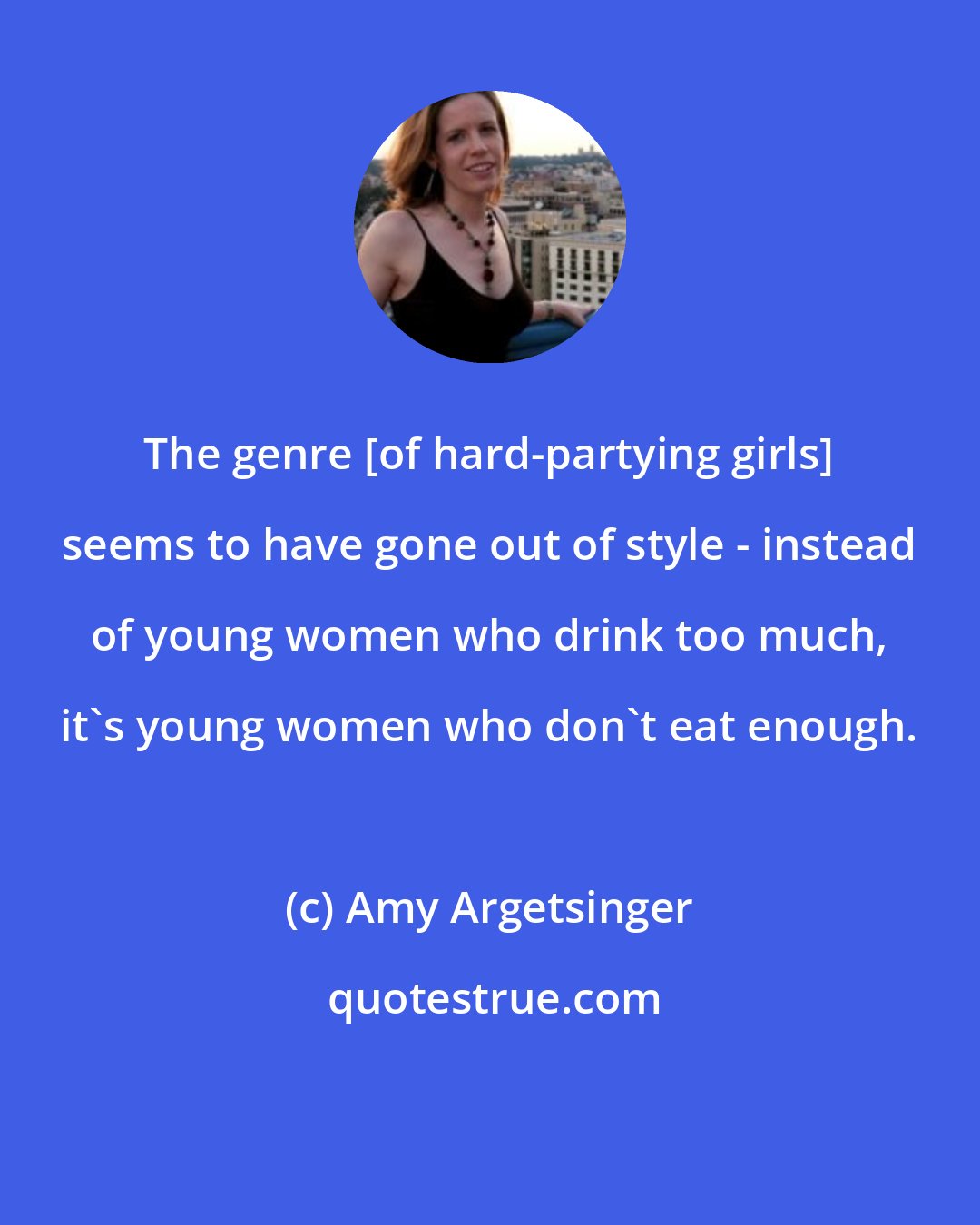 Amy Argetsinger: The genre [of hard-partying girls] seems to have gone out of style - instead of young women who drink too much, it's young women who don't eat enough.