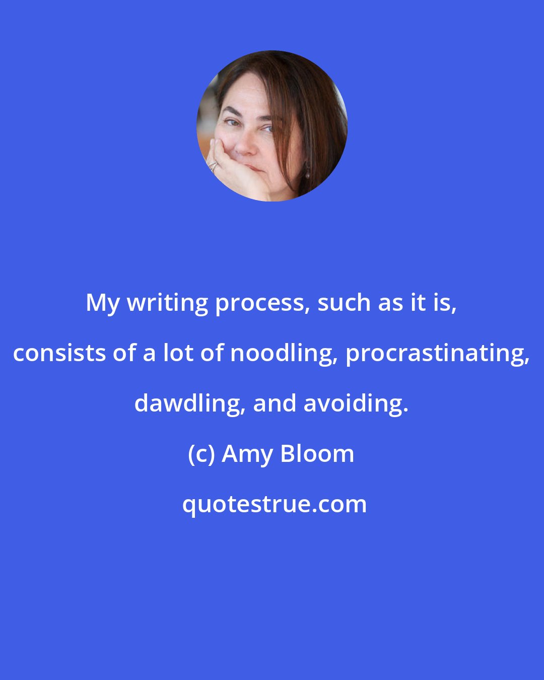 Amy Bloom: My writing process, such as it is, consists of a lot of noodling, procrastinating, dawdling, and avoiding.