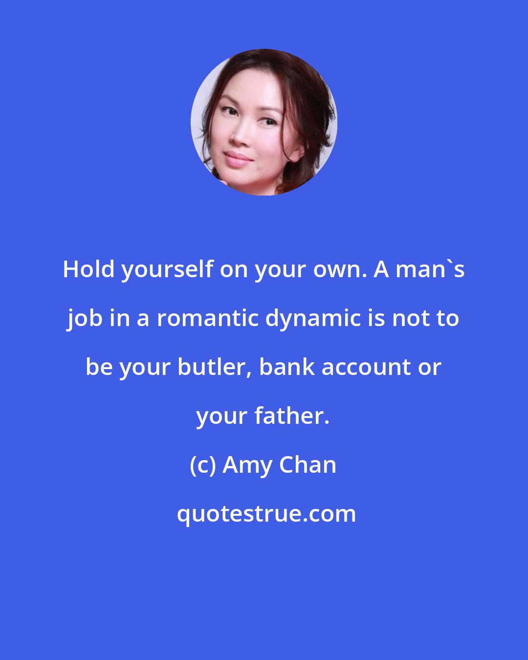 Amy Chan: Hold yourself on your own. A man's job in a romantic dynamic is not to be your butler, bank account or your father.