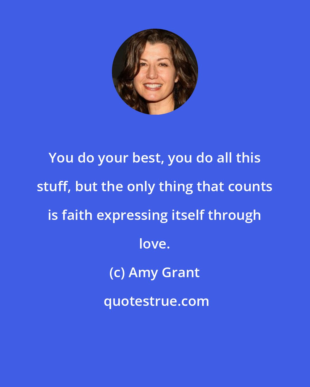 Amy Grant: You do your best, you do all this stuff, but the only thing that counts is faith expressing itself through love.