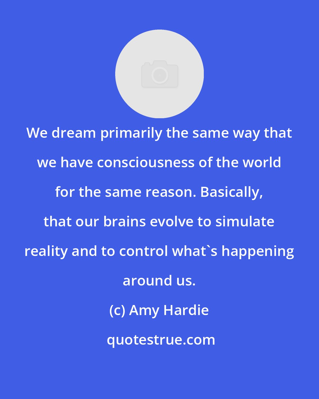 Amy Hardie: We dream primarily the same way that we have consciousness of the world for the same reason. Basically, that our brains evolve to simulate reality and to control what's happening around us.