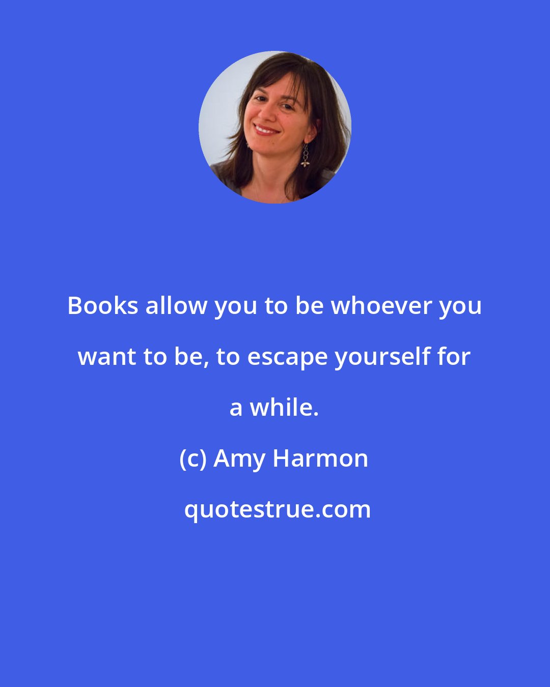 Amy Harmon: Books allow you to be whoever you want to be, to escape yourself for a while.