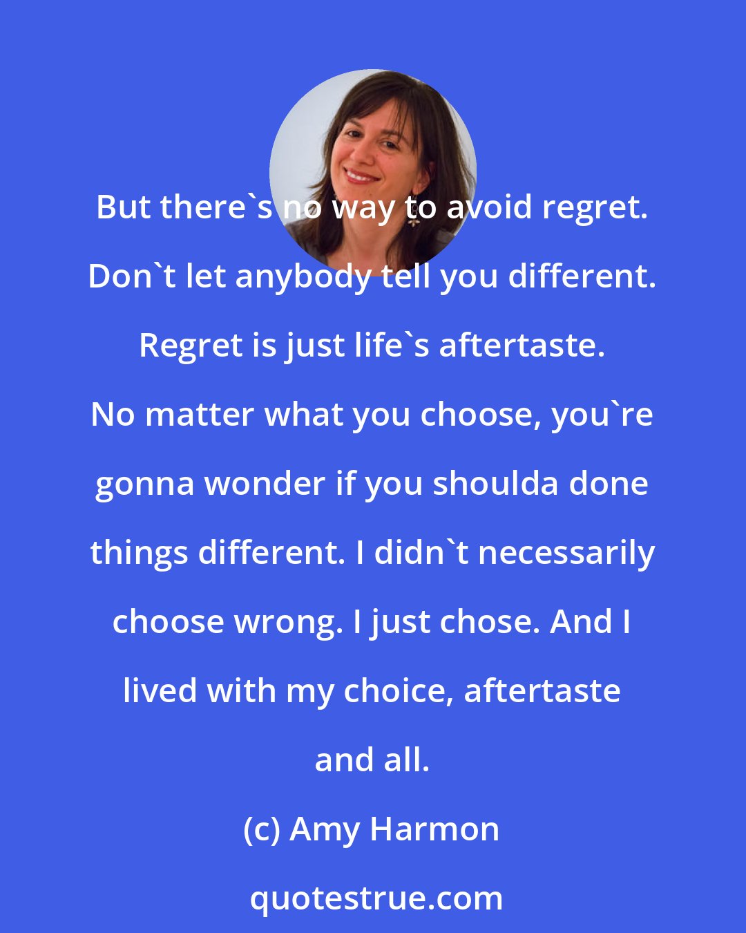 Amy Harmon: But there's no way to avoid regret. Don't let anybody tell you different. Regret is just life's aftertaste. No matter what you choose, you're gonna wonder if you shoulda done things different. I didn't necessarily choose wrong. I just chose. And I lived with my choice, aftertaste and all.