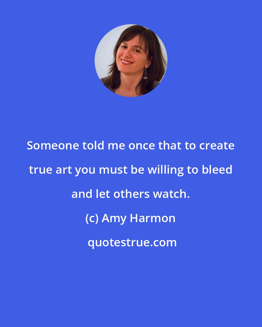 Amy Harmon: Someone told me once that to create true art you must be willing to bleed and let others watch.