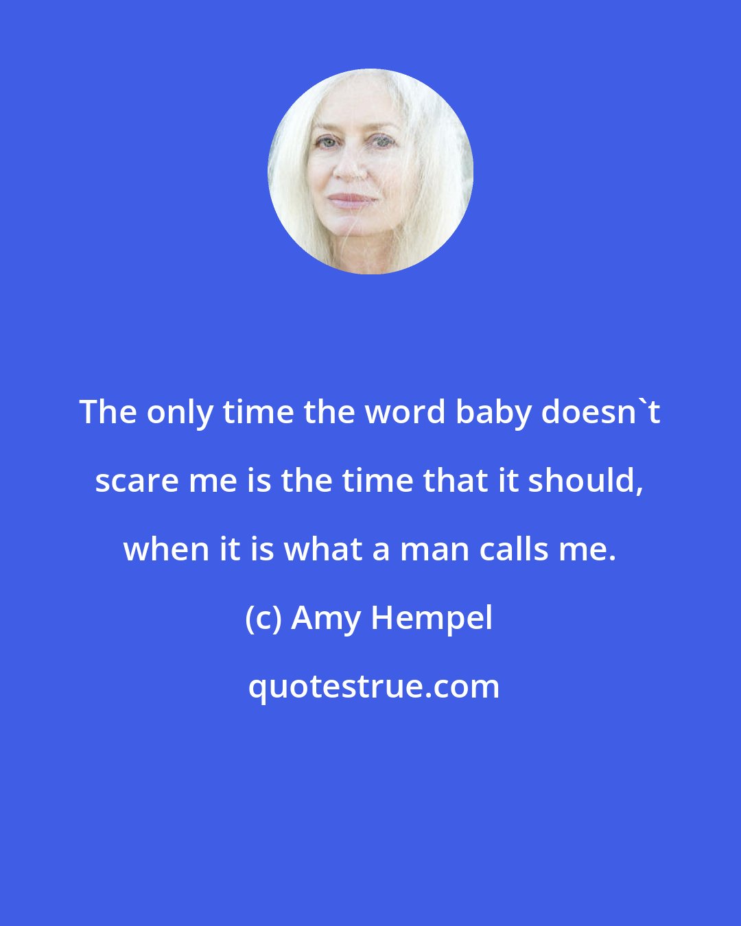 Amy Hempel: The only time the word baby doesn't scare me is the time that it should, when it is what a man calls me.