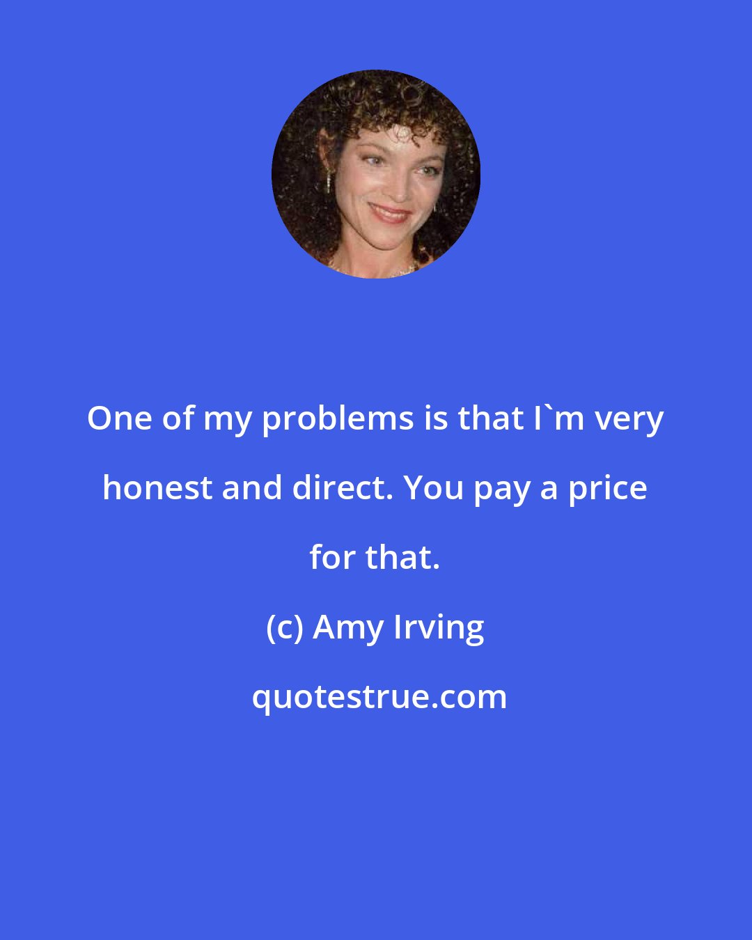Amy Irving: One of my problems is that I'm very honest and direct. You pay a price for that.