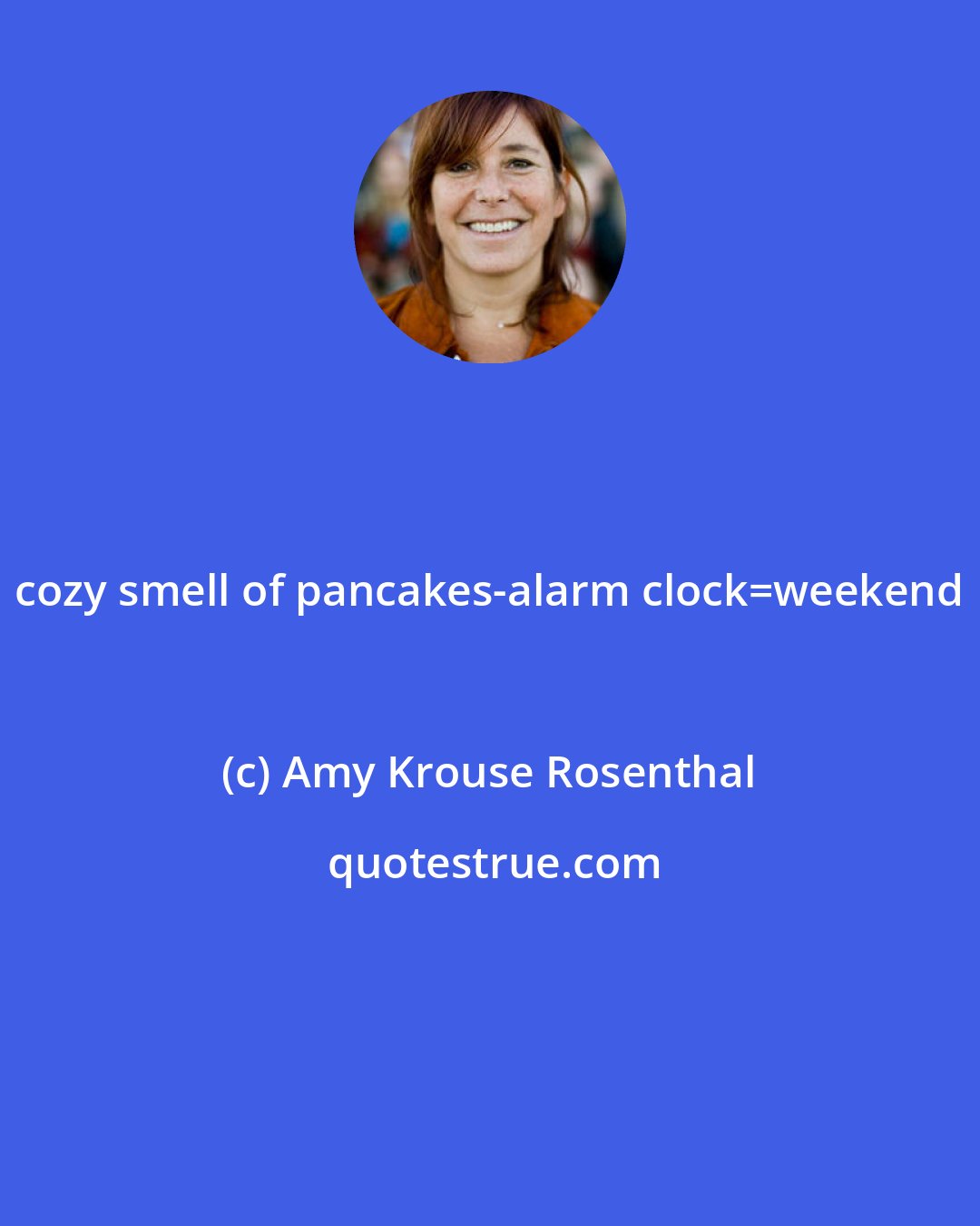 Amy Krouse Rosenthal: cozy+smell of pancakes-alarm clock=weekend