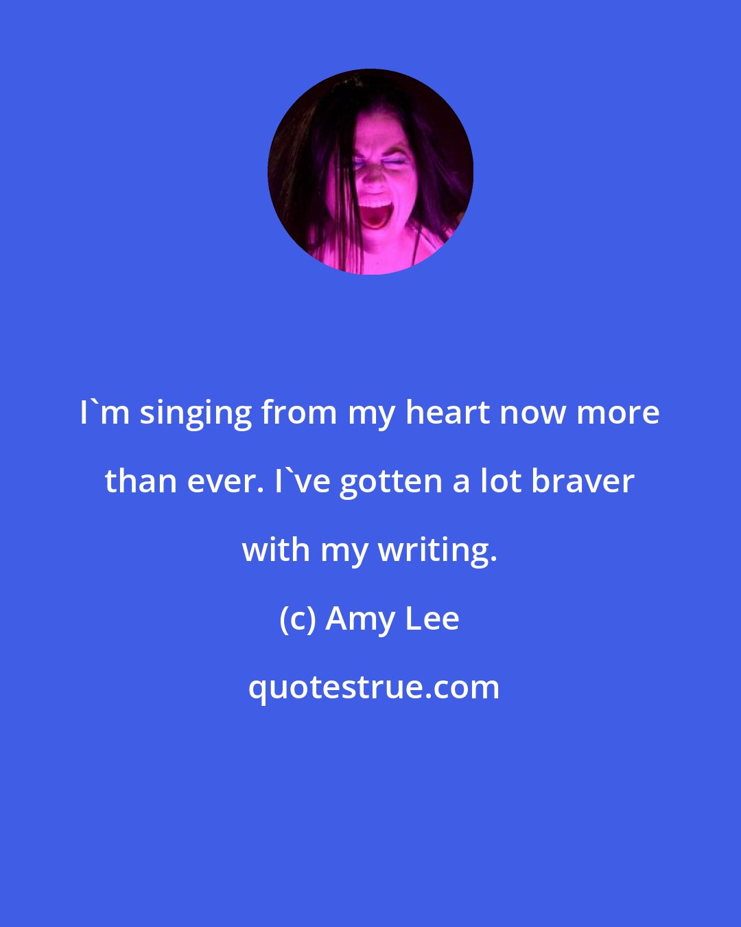 Amy Lee: I'm singing from my heart now more than ever. I've gotten a lot braver with my writing.