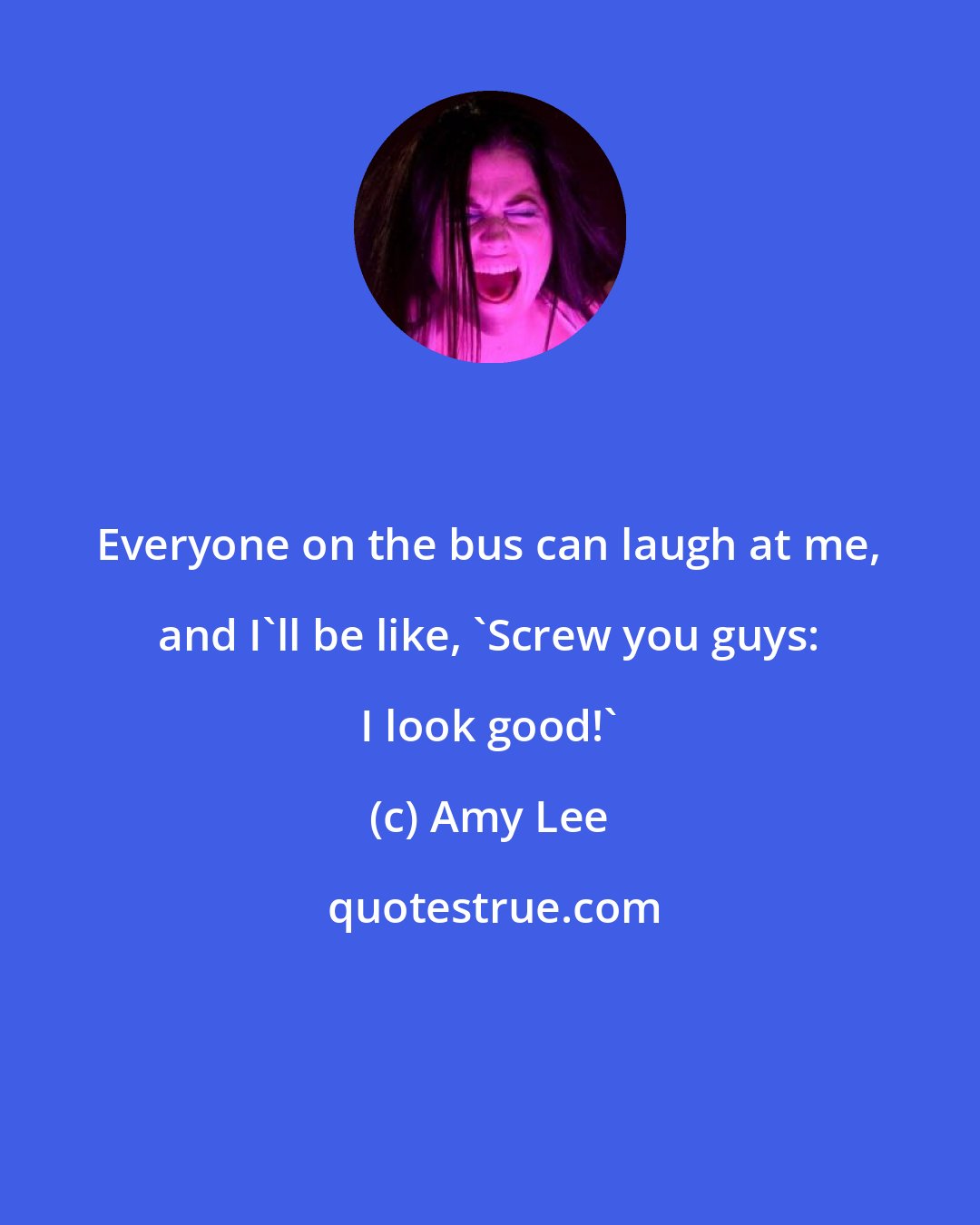 Amy Lee: Everyone on the bus can laugh at me, and I'll be like, 'Screw you guys: I look good!'