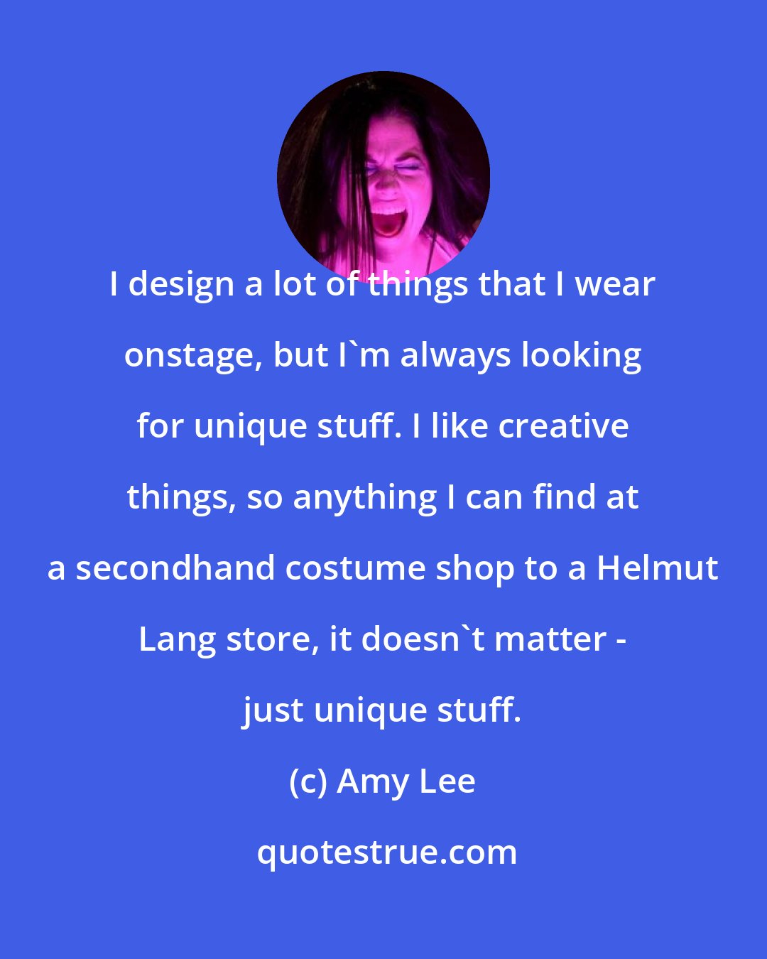 Amy Lee: I design a lot of things that I wear onstage, but I'm always looking for unique stuff. I like creative things, so anything I can find at a secondhand costume shop to a Helmut Lang store, it doesn't matter - just unique stuff.