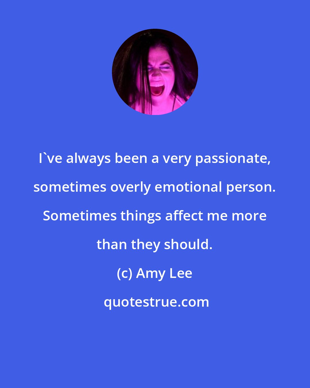 Amy Lee: I've always been a very passionate, sometimes overly emotional person. Sometimes things affect me more than they should.