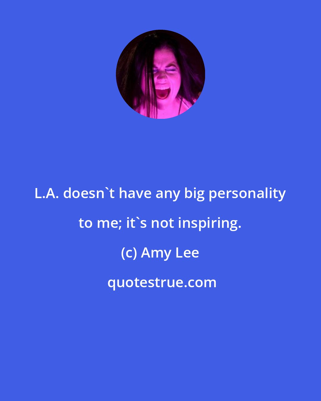 Amy Lee: L.A. doesn't have any big personality to me; it's not inspiring.