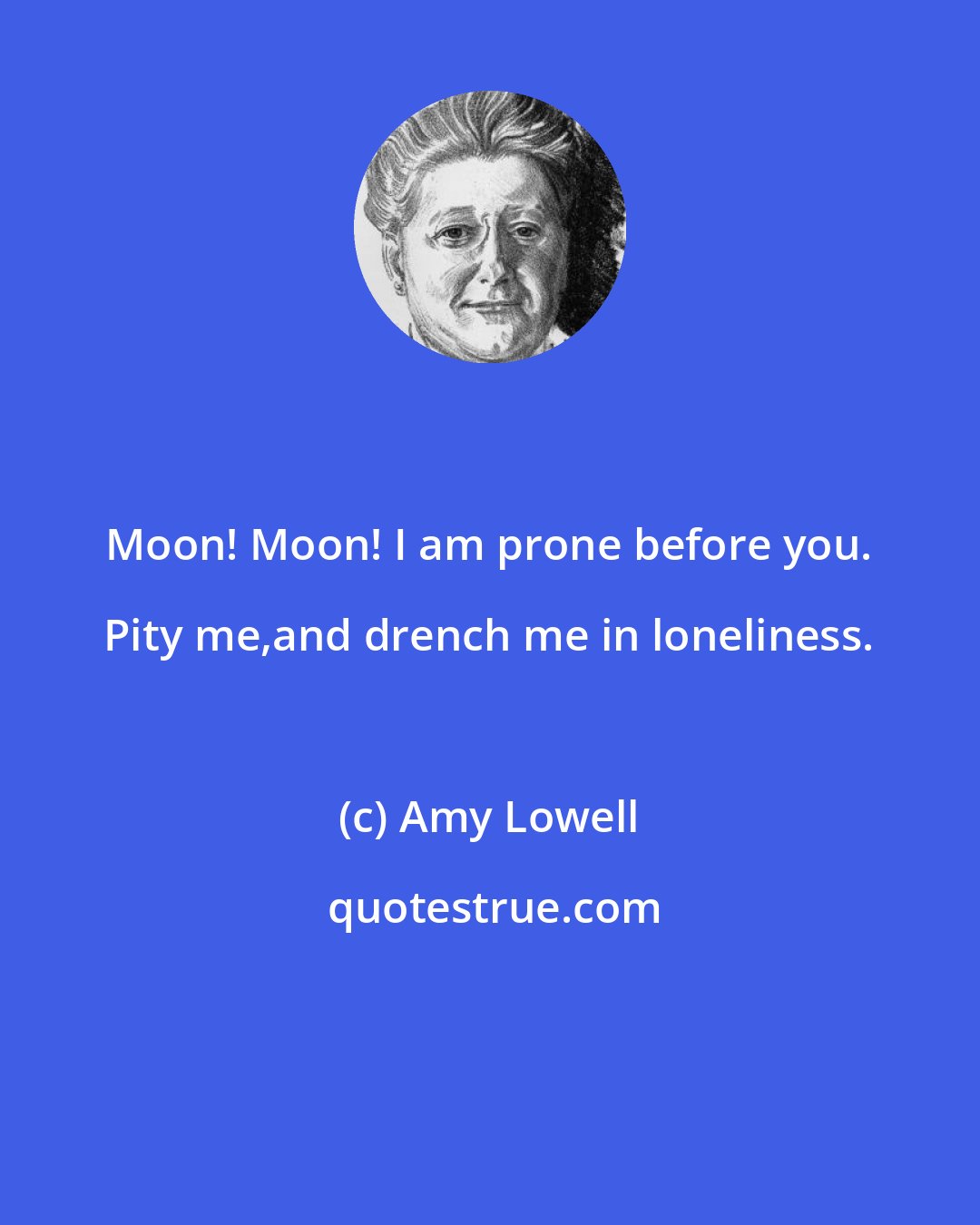 Amy Lowell: Moon! Moon! I am prone before you. Pity me,and drench me in loneliness.