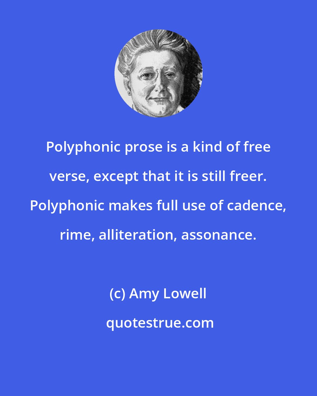 Amy Lowell: Polyphonic prose is a kind of free verse, except that it is still freer. Polyphonic makes full use of cadence, rime, alliteration, assonance.
