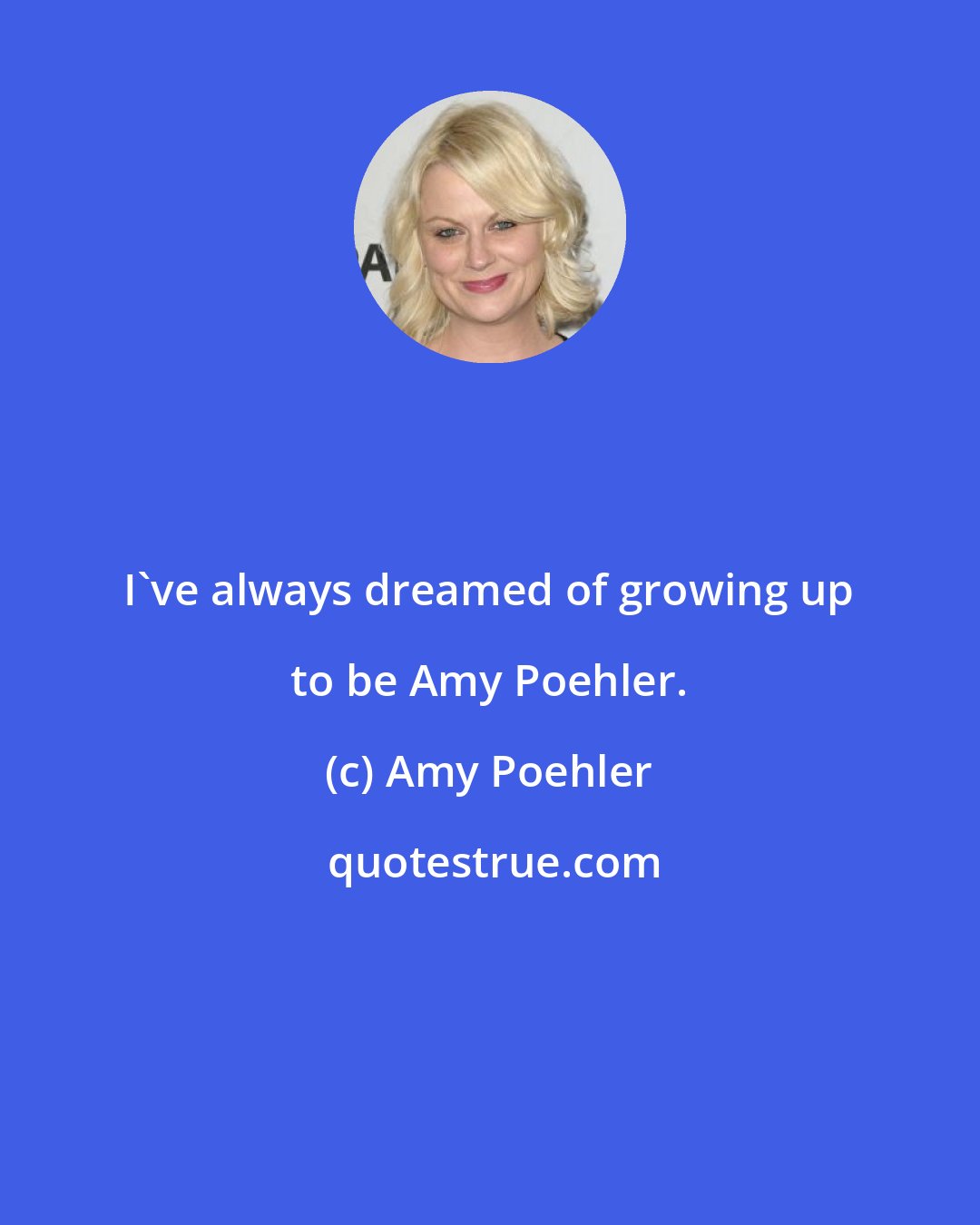 Amy Poehler: I've always dreamed of growing up to be Amy Poehler.