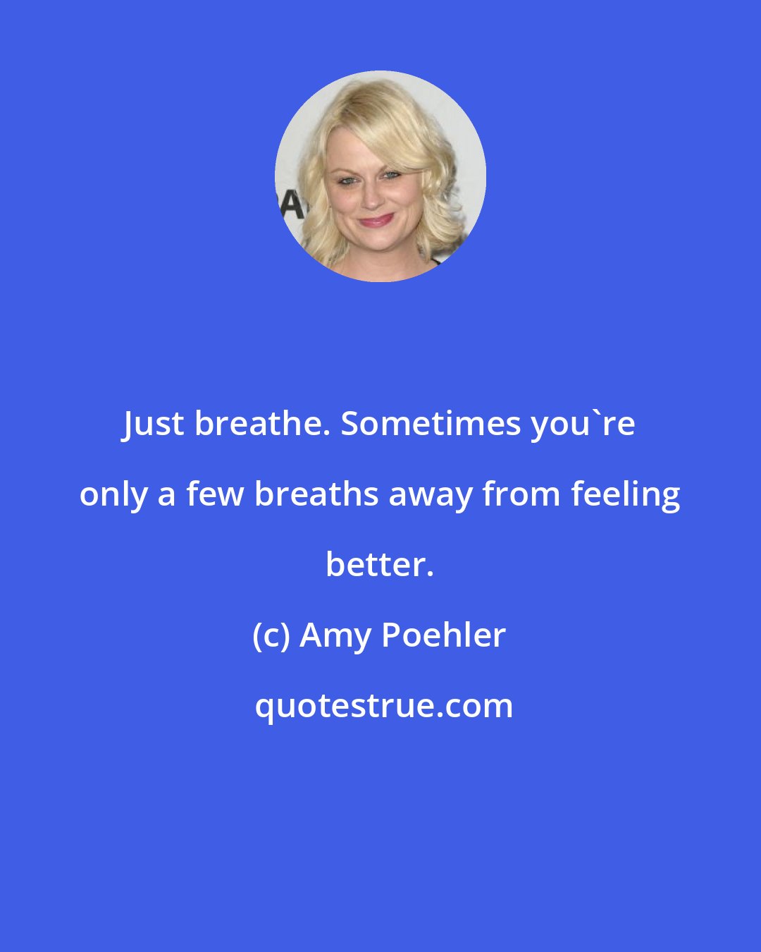 Amy Poehler: Just breathe. Sometimes you're only a few breaths away from feeling better.