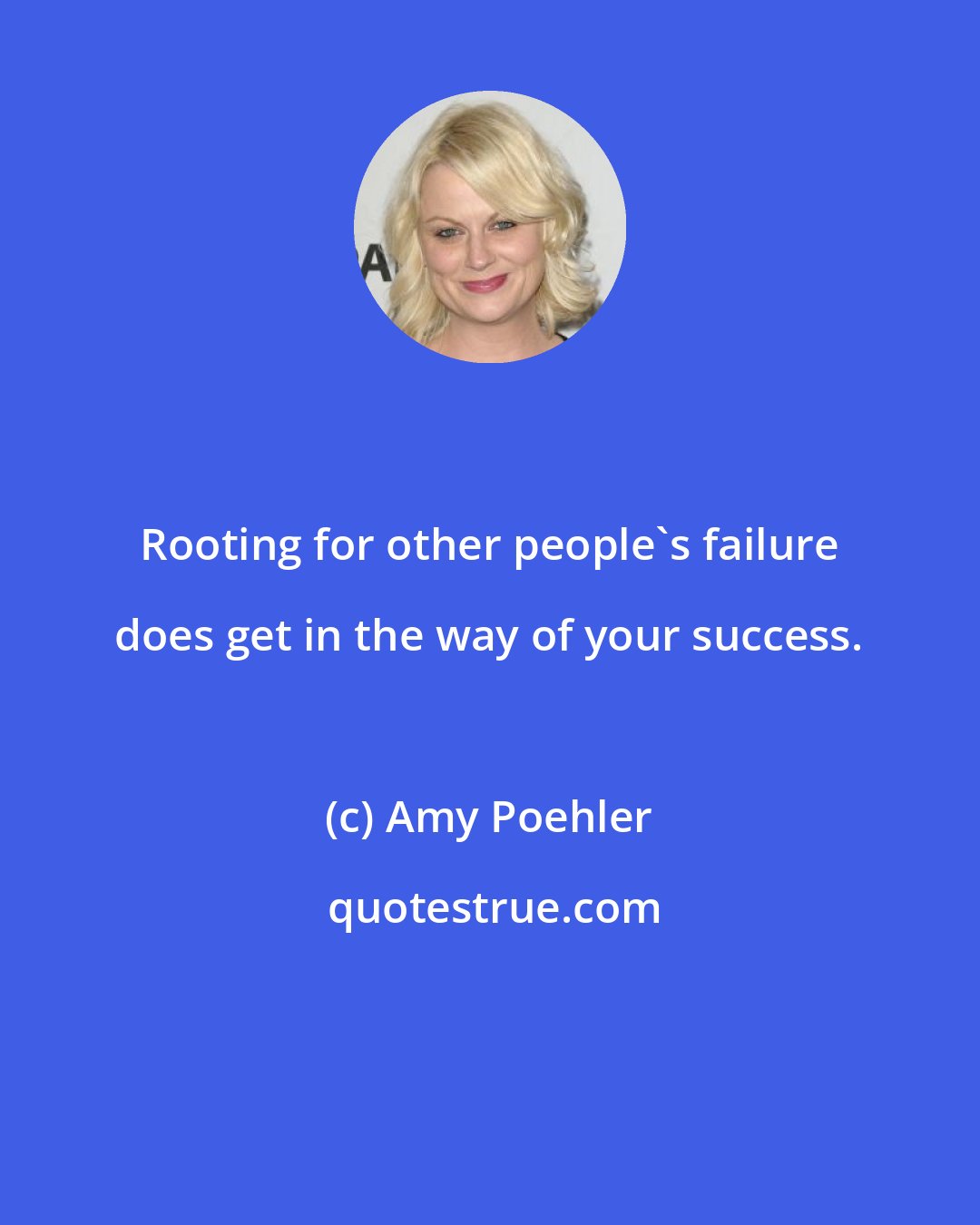 Amy Poehler: Rooting for other people's failure does get in the way of your success.