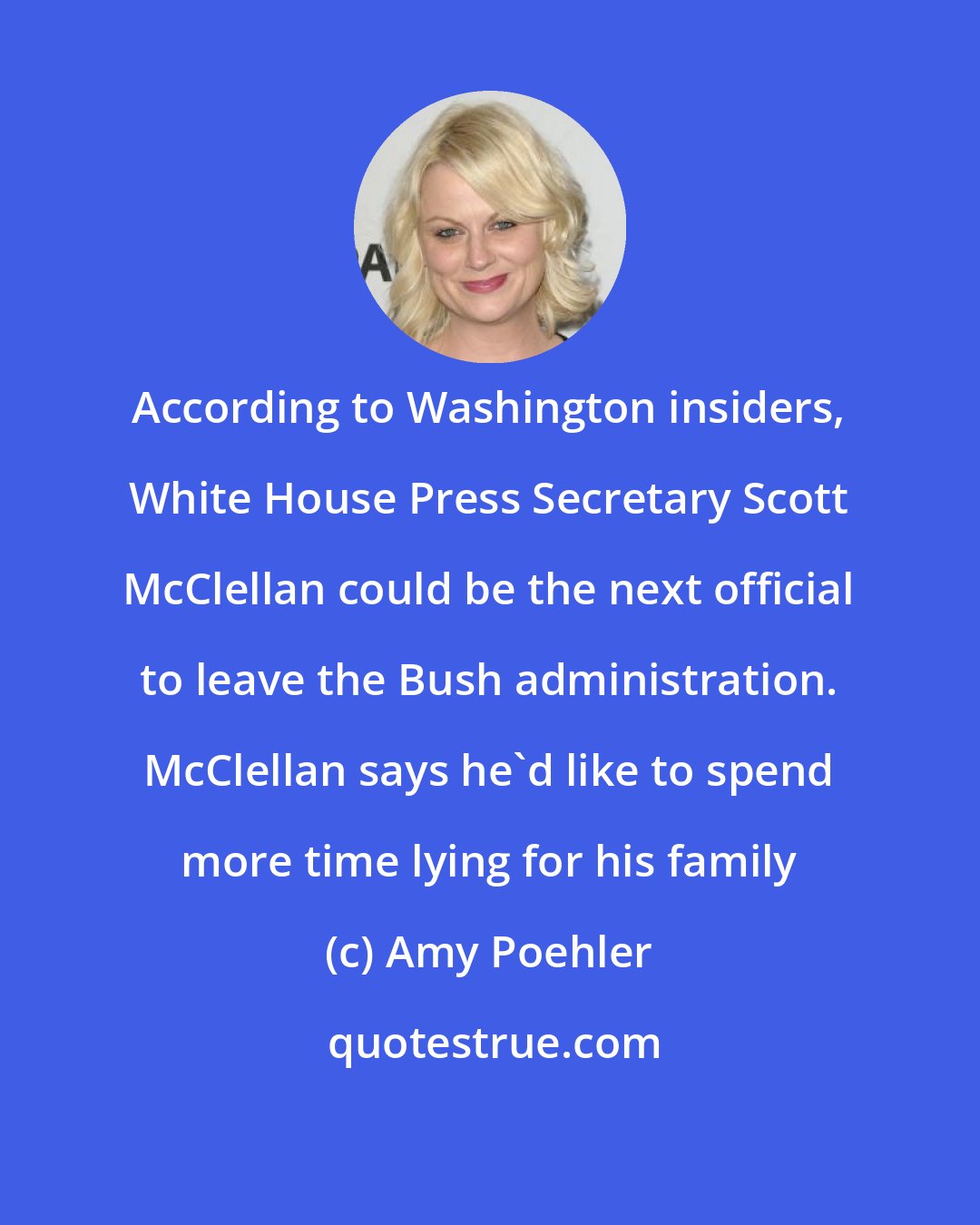 Amy Poehler: According to Washington insiders, White House Press Secretary Scott McClellan could be the next official to leave the Bush administration. McClellan says he'd like to spend more time lying for his family