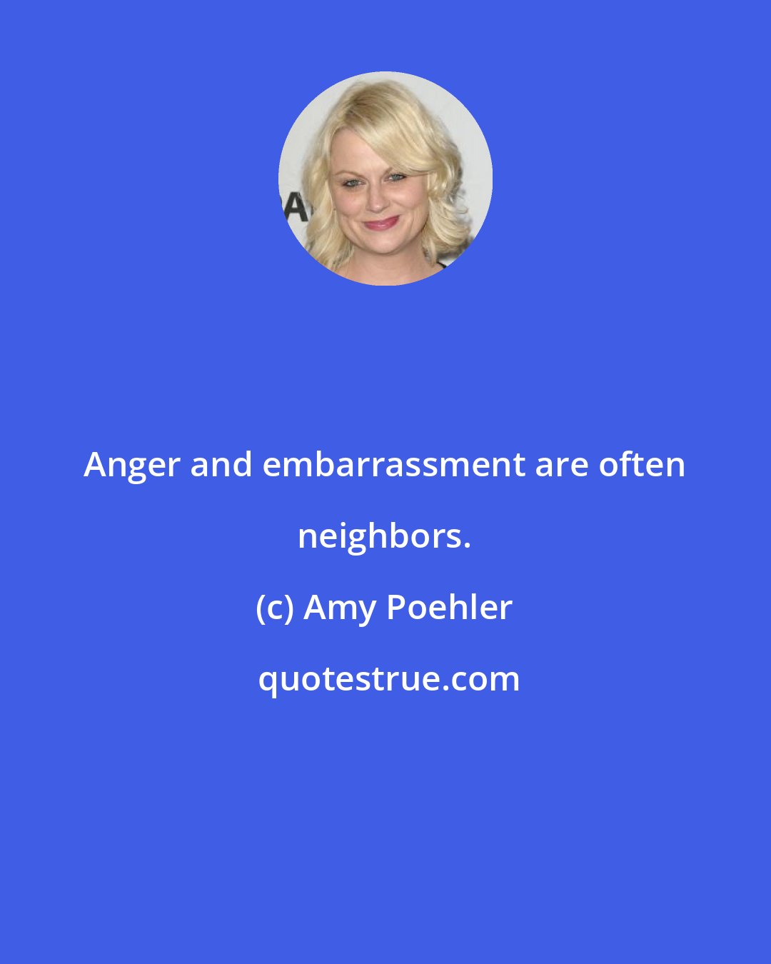 Amy Poehler: Anger and embarrassment are often neighbors.