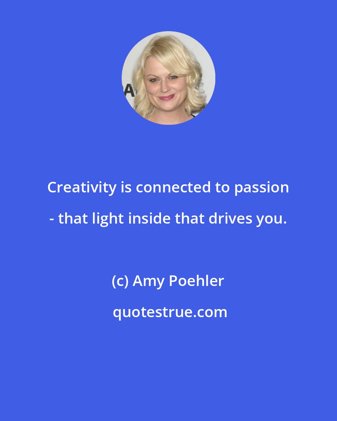 Amy Poehler: Creativity is connected to passion - that light inside that drives you.