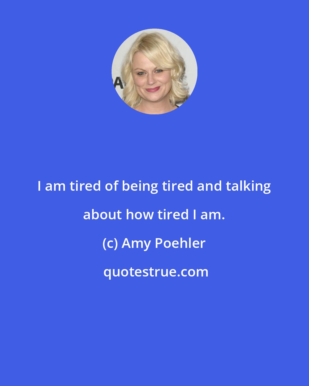 Amy Poehler: I am tired of being tired and talking about how tired I am.