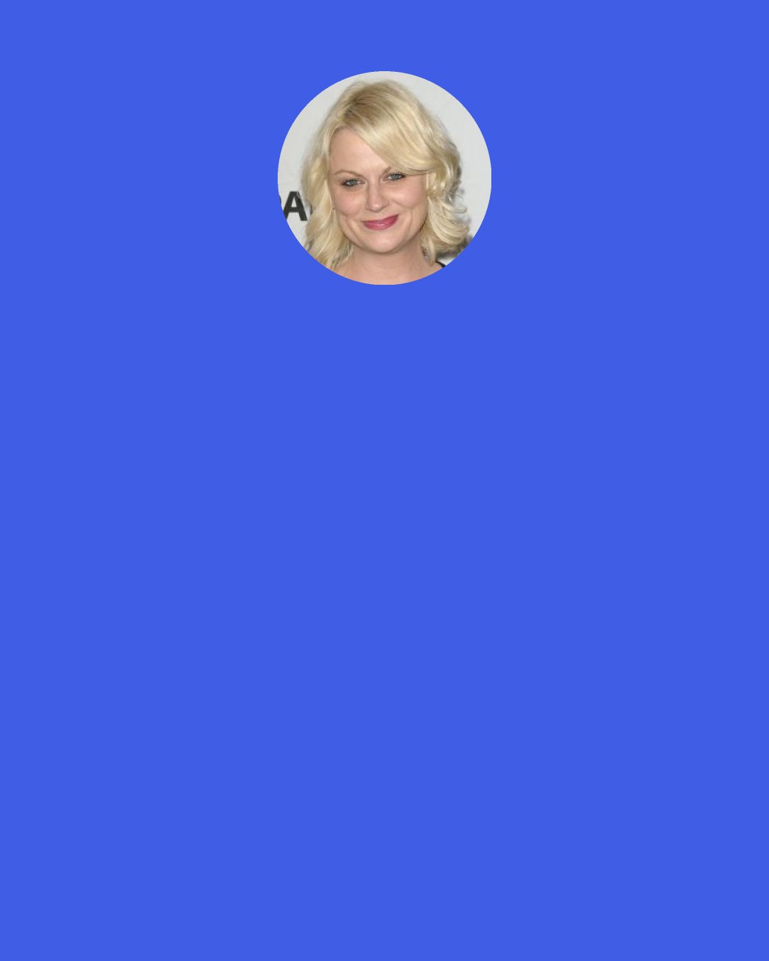 Amy Poehler: I have these meetings with really powerful men and they ask me all the time, 'Where are your kids? Are your kids here?' It's such a weird question. Never in a million years do I ask guys where their kids are. It would be comparable to me going to a guy, 'Do you feel like you see your kids enough?'