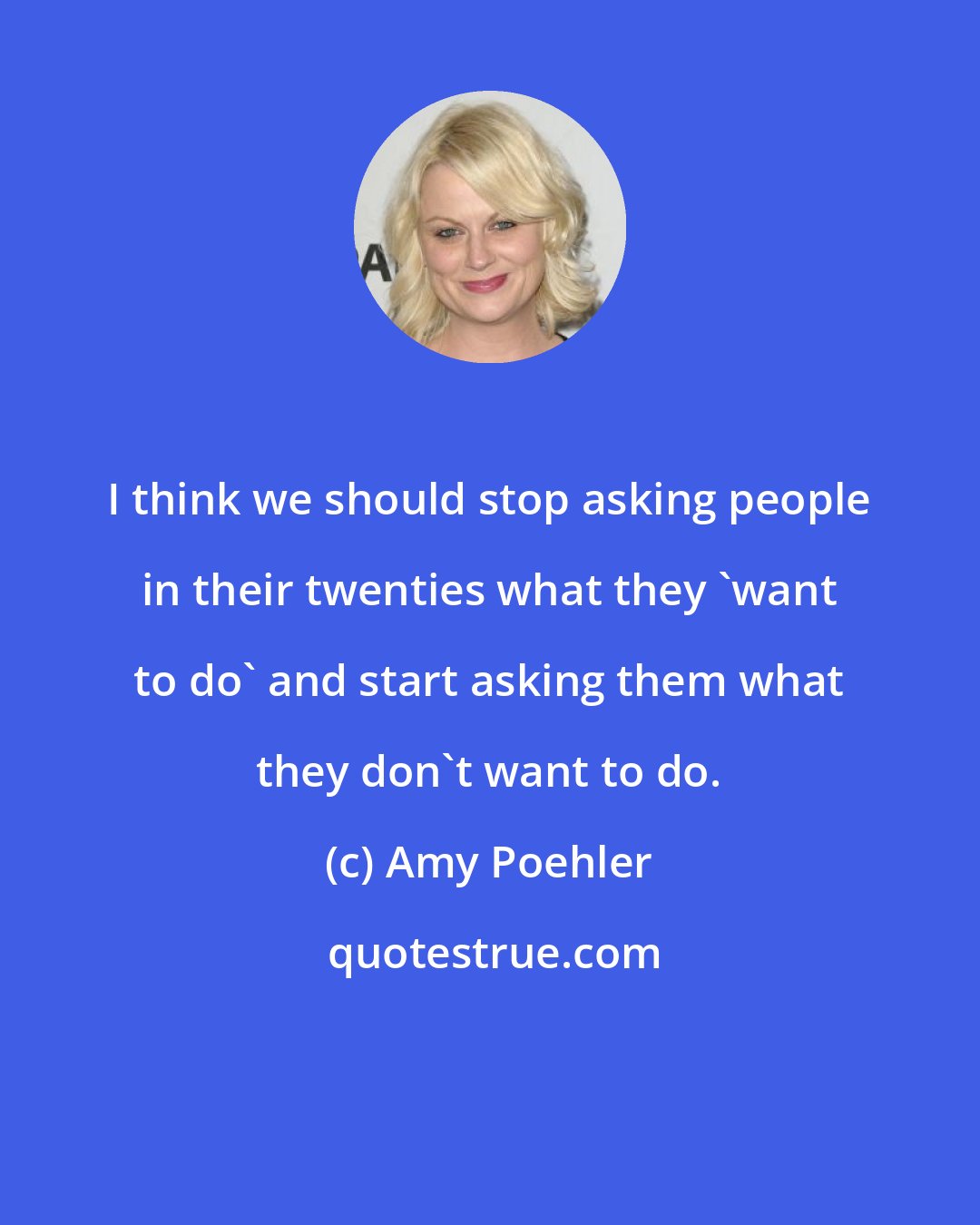 Amy Poehler: I think we should stop asking people in their twenties what they 'want to do' and start asking them what they don't want to do.