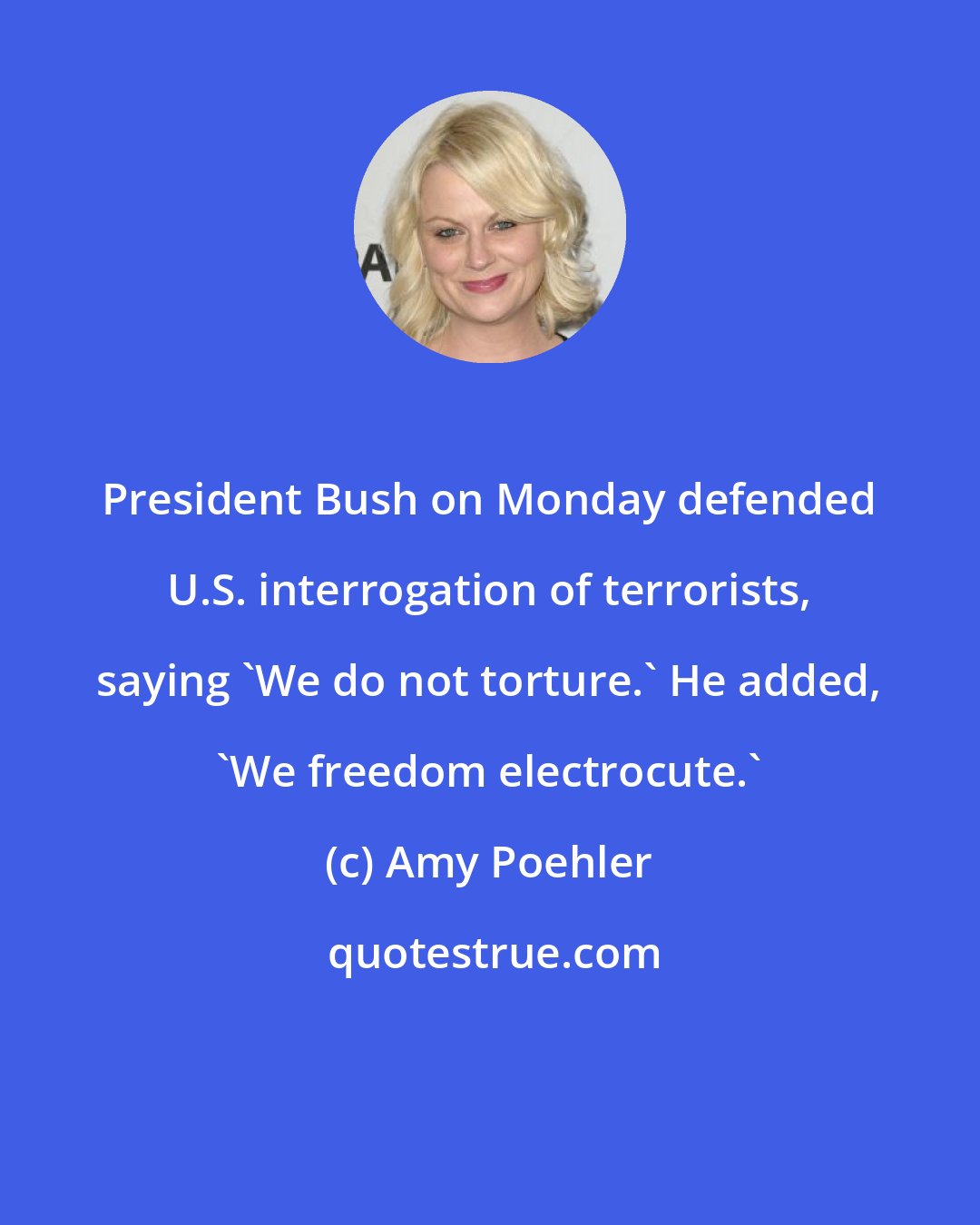 Amy Poehler: President Bush on Monday defended U.S. interrogation of terrorists, saying 'We do not torture.' He added, 'We freedom electrocute.'