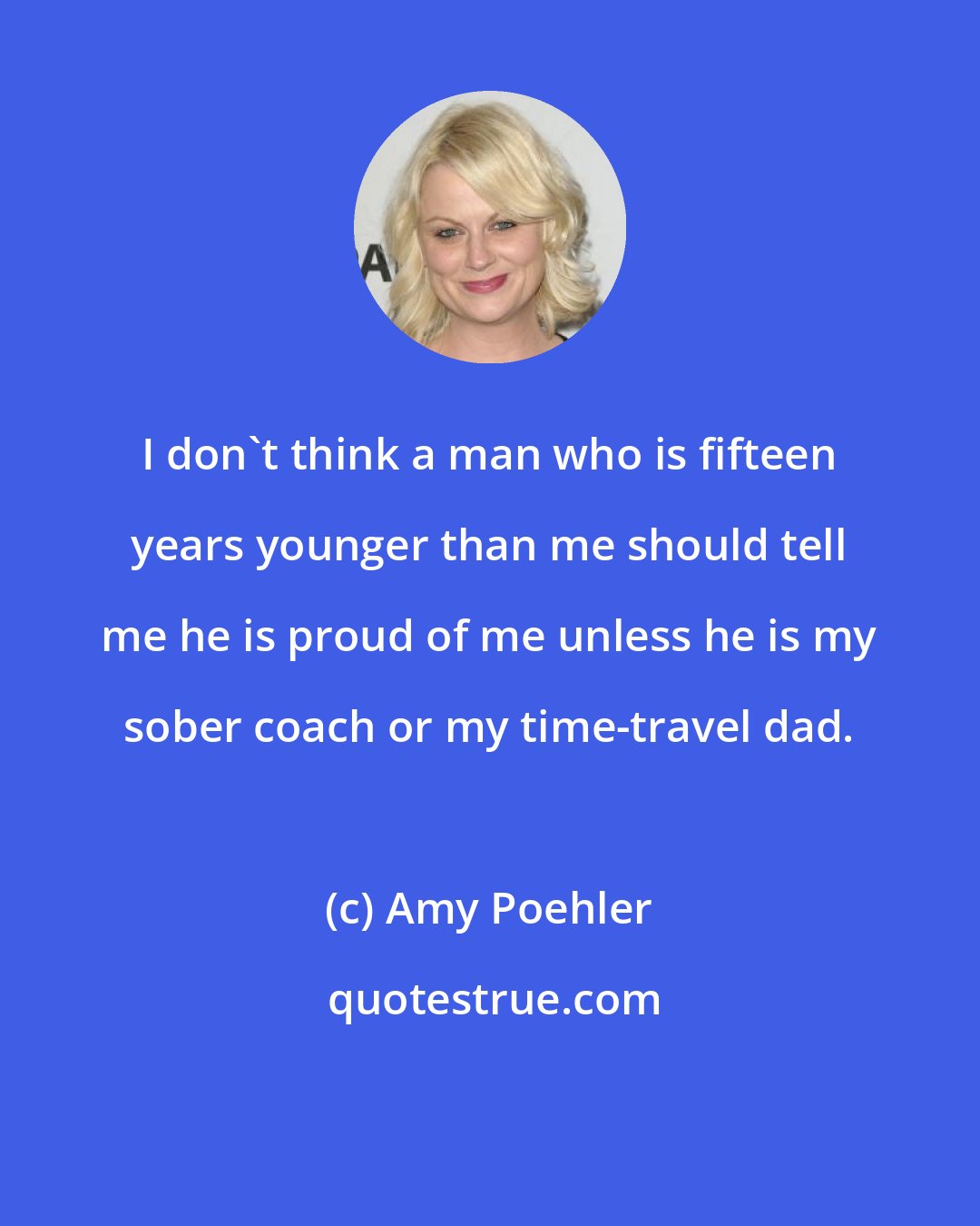Amy Poehler: I don't think a man who is fifteen years younger than me should tell me he is proud of me unless he is my sober coach or my time-travel dad.