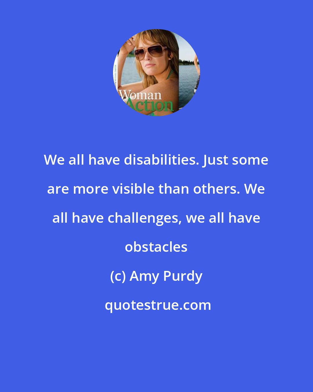 Amy Purdy: We all have disabilities. Just some are more visible than others. We all have challenges, we all have obstacles