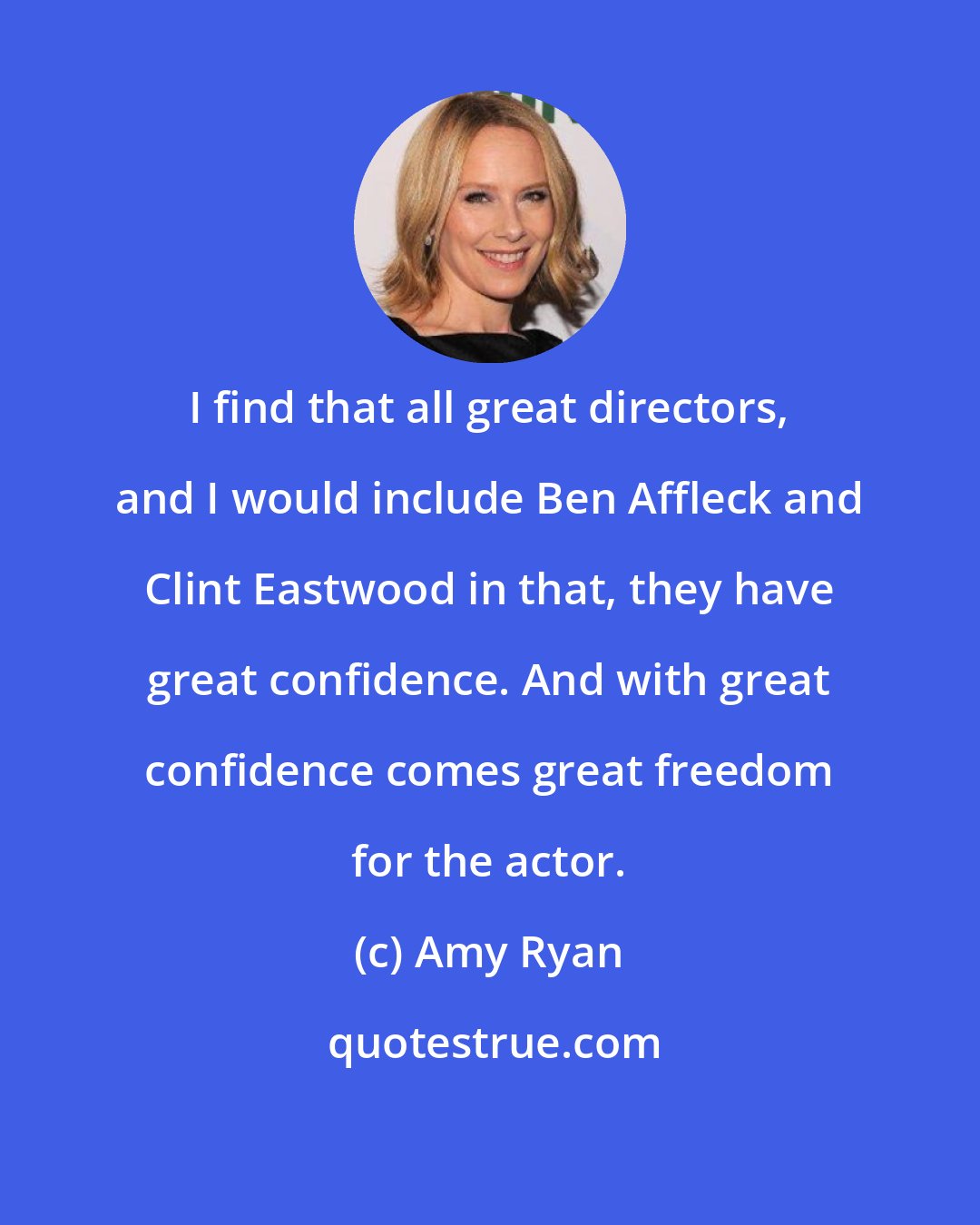 Amy Ryan: I find that all great directors, and I would include Ben Affleck and Clint Eastwood in that, they have great confidence. And with great confidence comes great freedom for the actor.