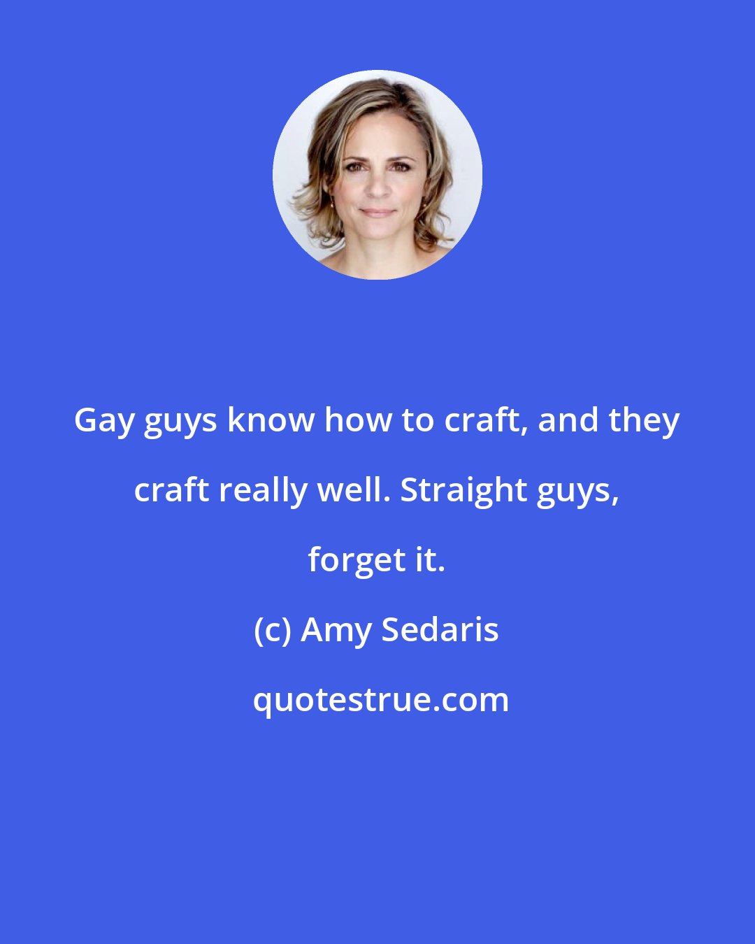 Amy Sedaris: Gay guys know how to craft, and they craft really well. Straight guys, forget it.