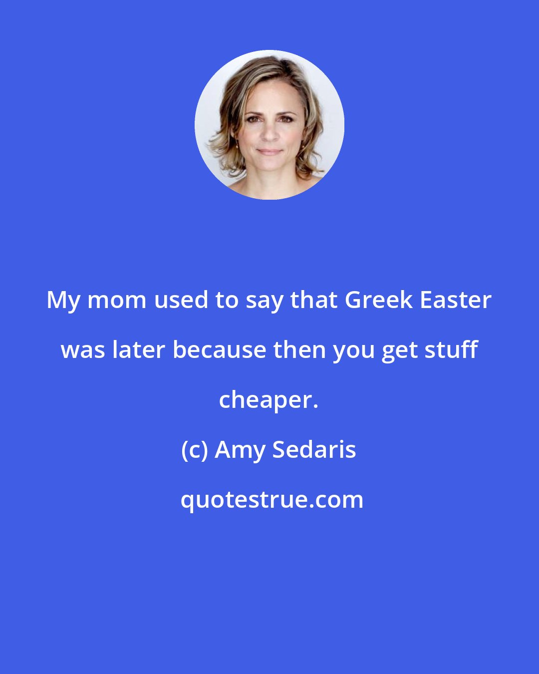 Amy Sedaris: My mom used to say that Greek Easter was later because then you get stuff cheaper.