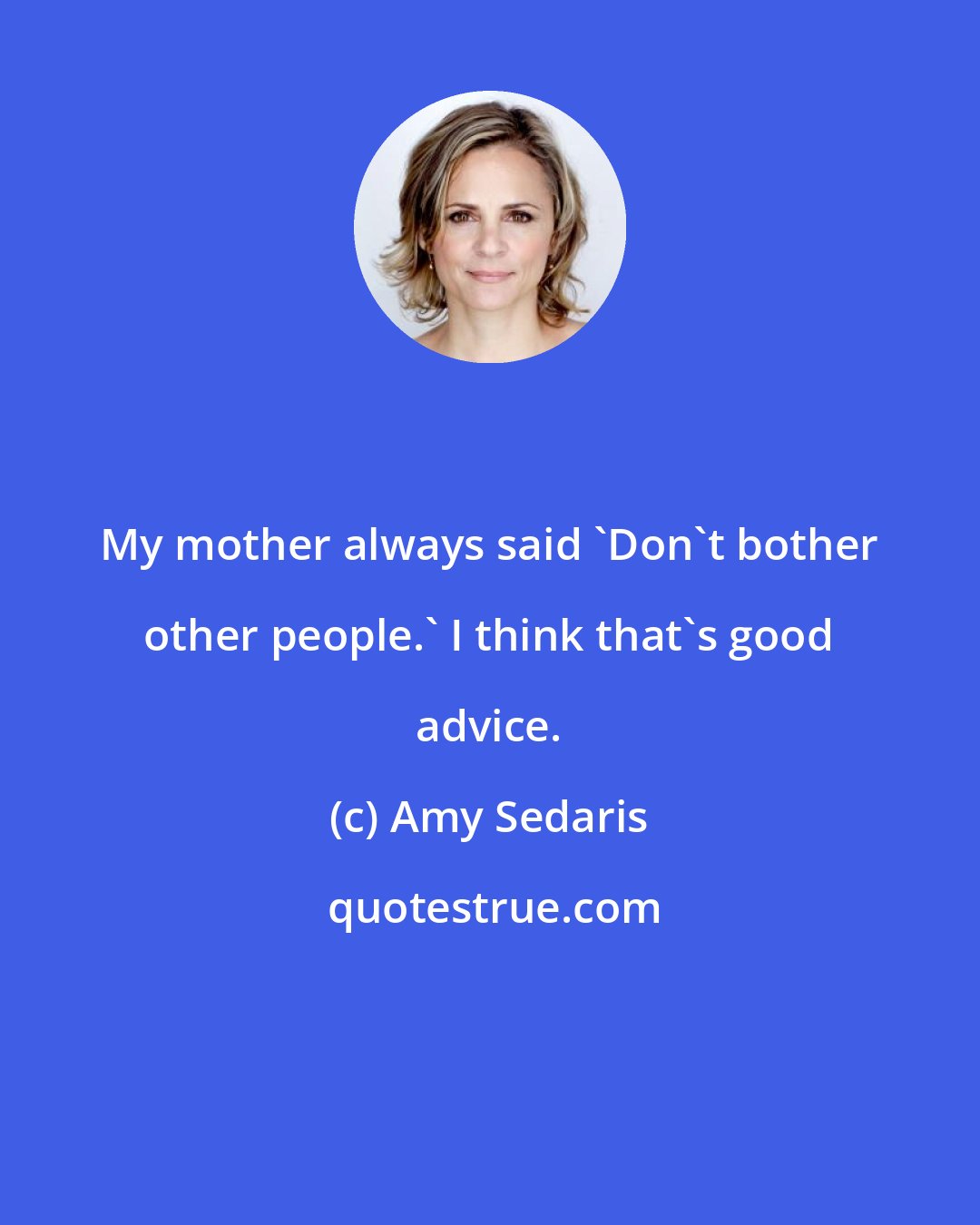 Amy Sedaris: My mother always said 'Don't bother other people.' I think that's good advice.