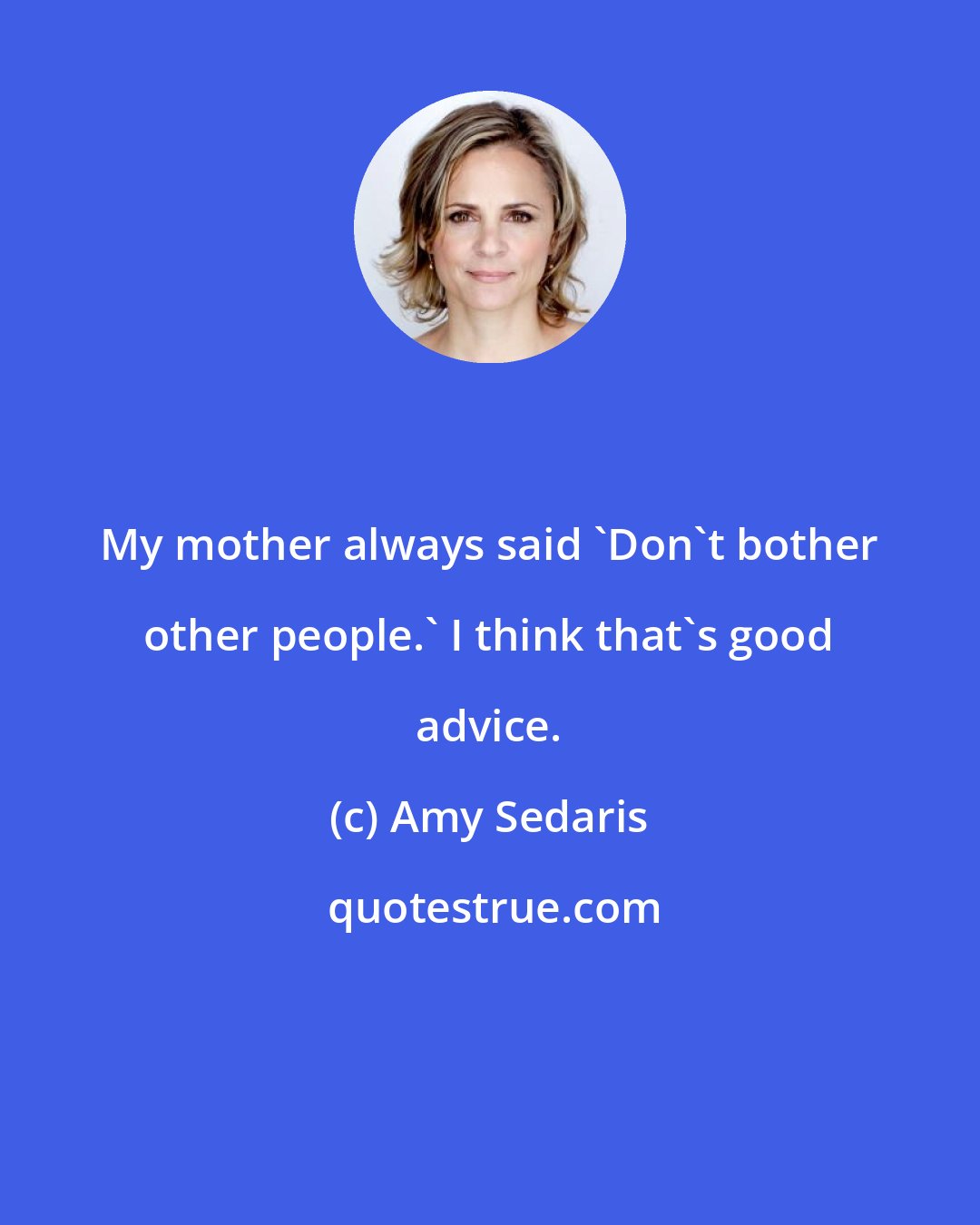 Amy Sedaris: My mother always said 'Don't bother other people.' I think that's good advice.
