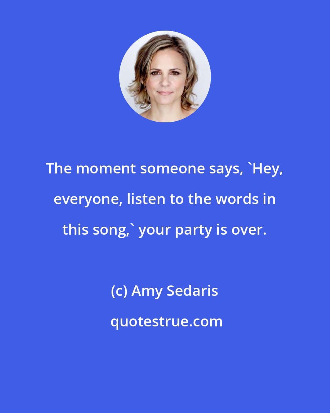 Amy Sedaris: The moment someone says, 'Hey, everyone, listen to the words in this song,' your party is over.