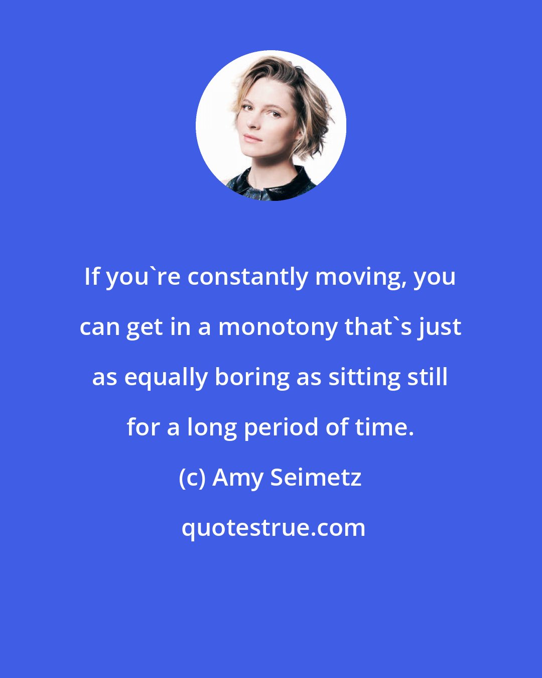 Amy Seimetz: If you're constantly moving, you can get in a monotony that's just as equally boring as sitting still for a long period of time.
