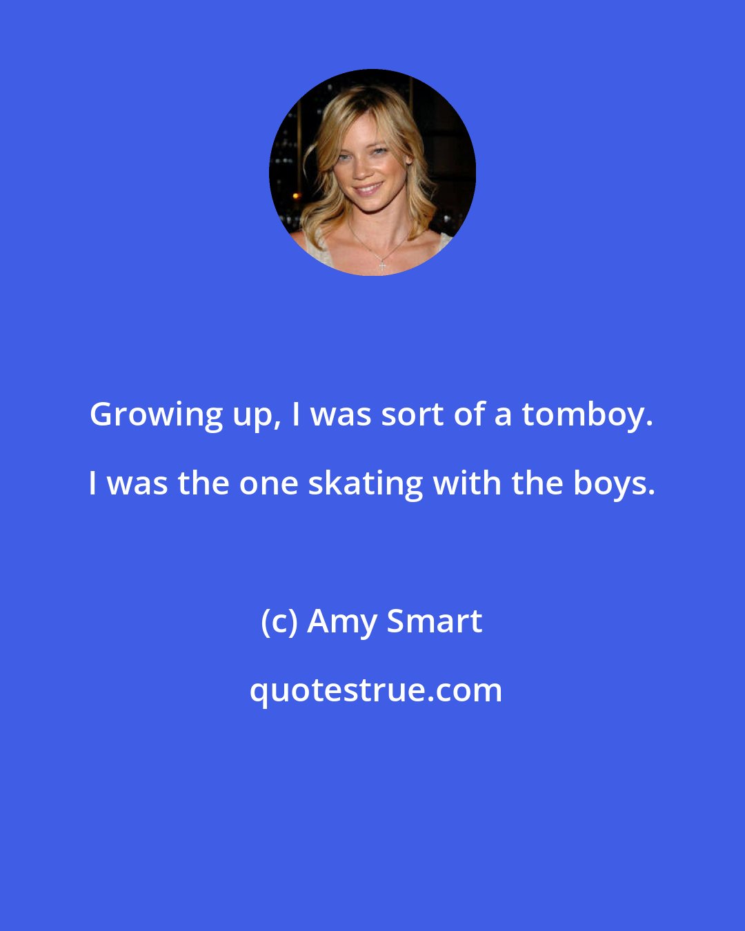 Amy Smart: Growing up, I was sort of a tomboy. I was the one skating with the boys.