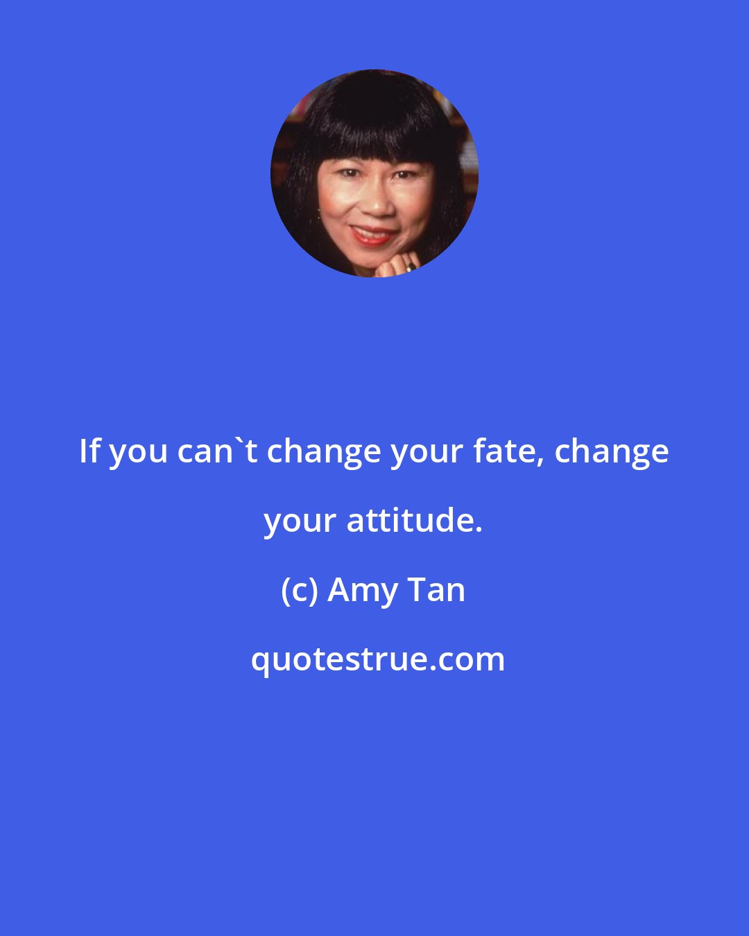 Amy Tan: If you can't change your fate, change your attitude.