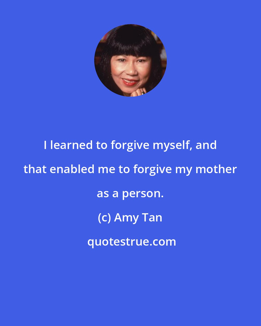 Amy Tan: I learned to forgive myself, and that enabled me to forgive my mother as a person.