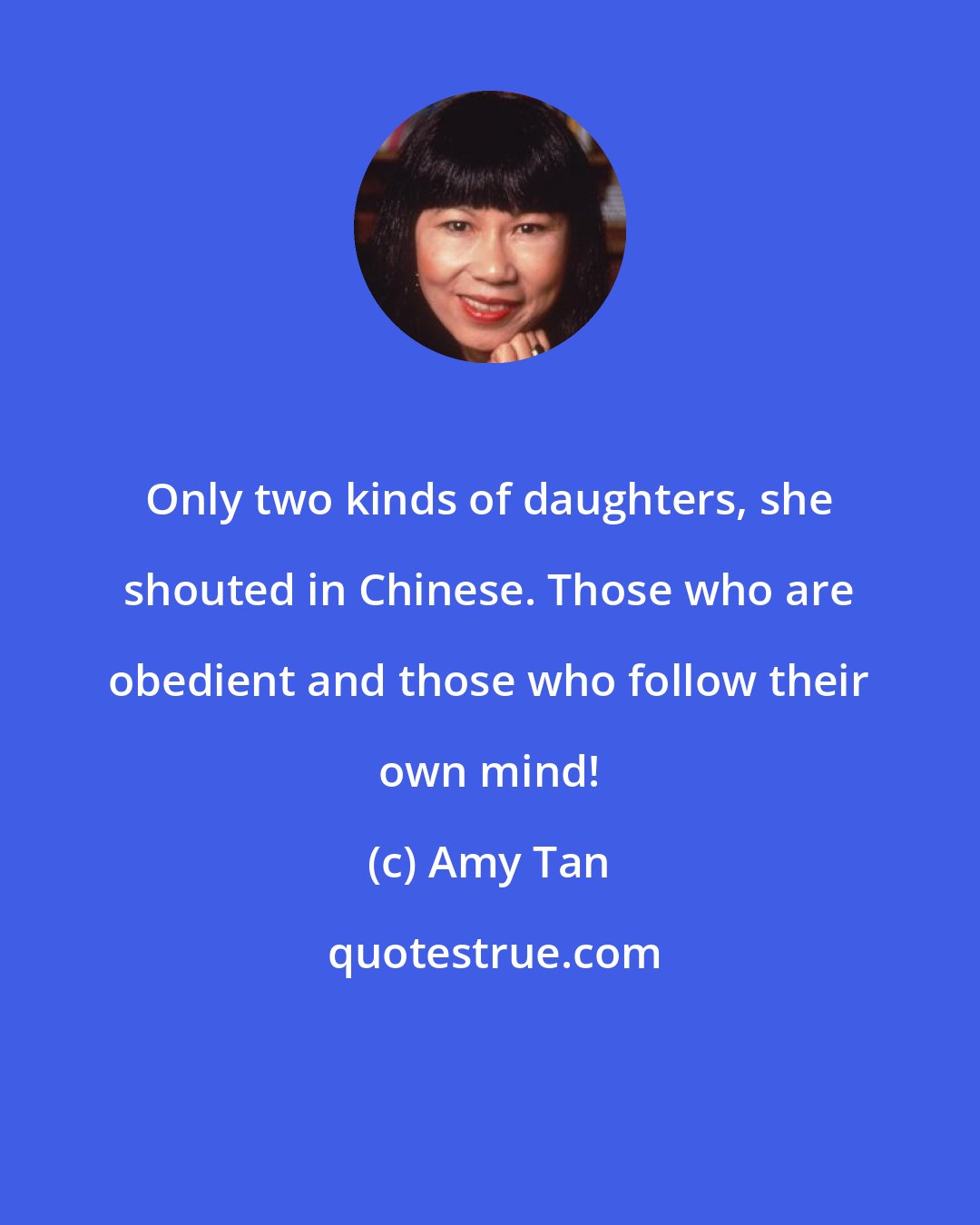 Amy Tan: Only two kinds of daughters, she shouted in Chinese. Those who are obedient and those who follow their own mind!