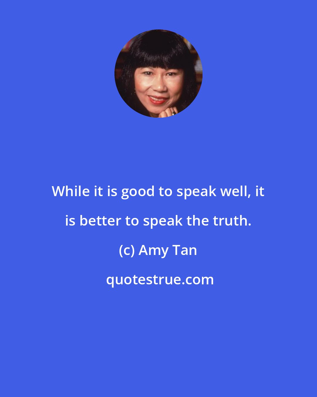 Amy Tan: While it is good to speak well, it is better to speak the truth.
